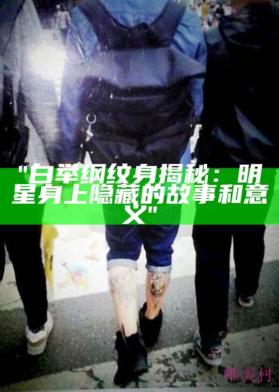 "白举纲纹身揭秘：明星身上隐藏的故事和意义"