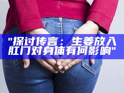 "探讨传言：生姜放入肛门对身体有何影响"