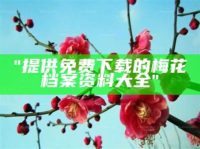 "提供免费下载的梅花档案资料大全"