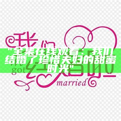 "全集在线观看：我们结婚了珍惜夫妇的甜蜜时光"