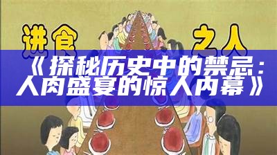 《探秘历史中的禁忌：人肉盛宴的惊人内幕》