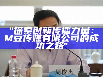 "探索创新传播力量：M豆传媒有限公司的成功之路"