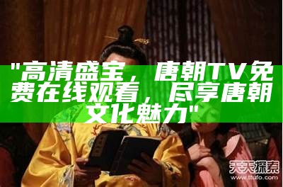 "高清盛宝，唐朝TV免费在线观看，尽享唐朝文化魅力"