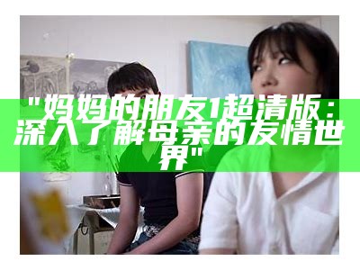 "妈妈的朋友1超清版：深入了解母亲的友情世界"