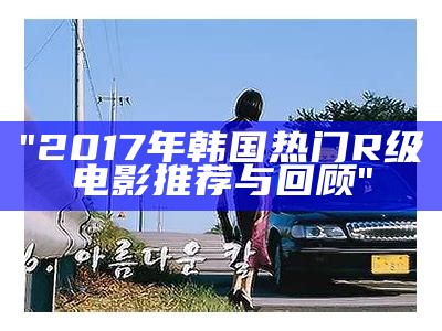 "2017年韩国热门R级电影推荐与回顾"