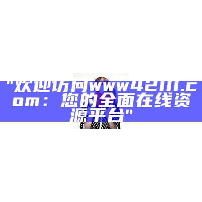 "欢迎访问www42iii.com：您的全面在线资源平台"