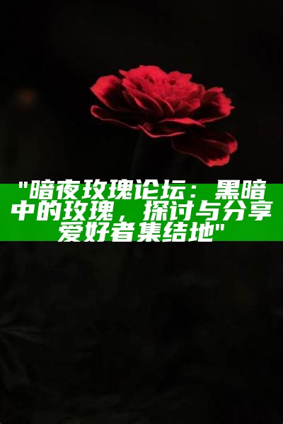 "暗夜玫瑰论坛：黑暗中的玫瑰，探讨与分享爱好者集结地"