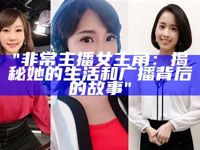 "非常主播女主角：揭秘她的生活和广播背后的故事"