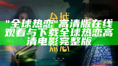 "全球热恋"高清版在线观看与下载全球热恋高清电影完整版