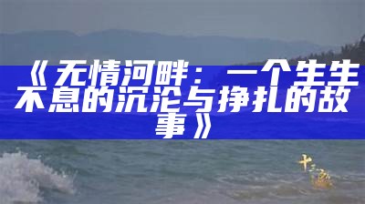 《无情河畔：一个生生不息的沉沦与挣扎的故事》