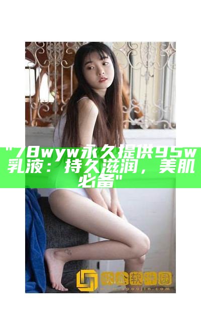 "78wyw永久提供95w乳液：持久滋润，美肌必备"