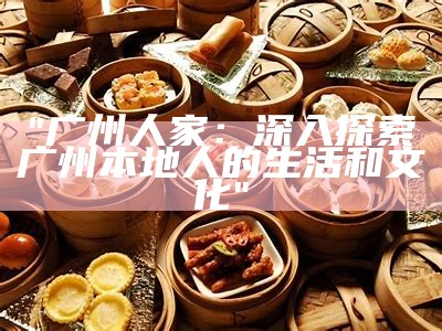 "广州人家：深入探索广州本地人的生活和文化"