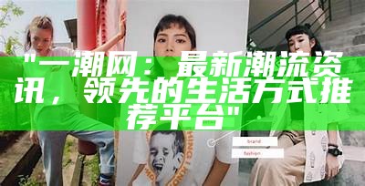 "一潮网：最新潮流资讯，领先的生活方式推荐平台"