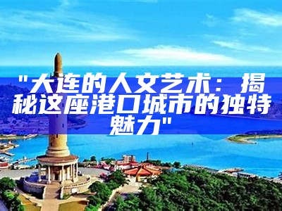 "大连的人文艺术：揭秘这座港口城市的独特魅力"