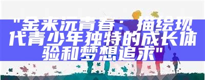 "金来沅青春：描绘现代青少年独特的成长体验和梦想追求"