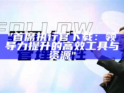 "首席执行官下载：领导力提升的高效工具与资源"