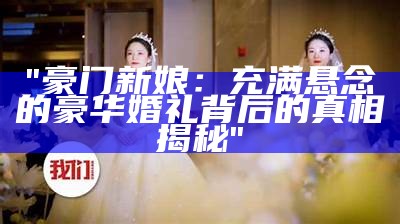 "豪门新娘：充满悬念的豪华婚礼背后的真相揭秘"