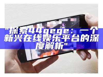 "探索44gege：一个新兴在线娱乐平台的深度解析"