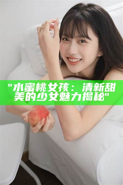 "水蜜桃女孩：清新甜美的少女魅力揭秘"