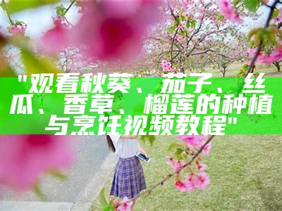 "观看秋葵、茄子、丝瓜、香草、榴莲的种植与烹饪视频教程"