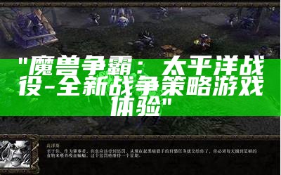 "魔兽争霸：太平洋战役 - 全新战争策略游戏体验"