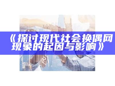 《探讨现代社会换偶网现象的起因与影响》