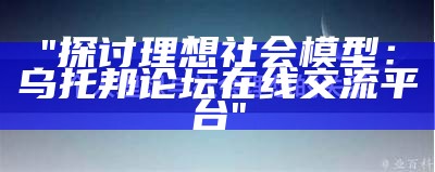 "探讨理想社会模型：乌托邦论坛在线交流平台"