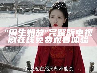 "周生如故"完整版电视剧在线免费观看体验