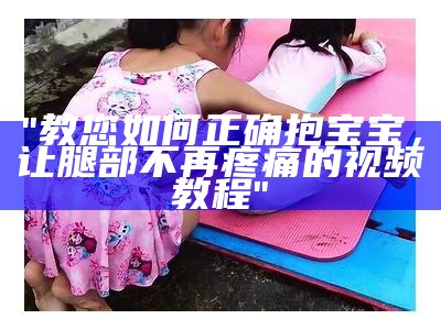 "教您如何正确抱宝宝，让腿部不再疼痛的视频教程"