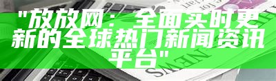 "放放网：全面实时更新的全球热门新闻资讯平台"