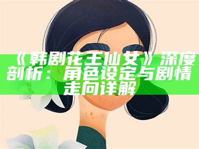 《韩剧花王仙女》深度剖析：角色设定与剧情走向详解