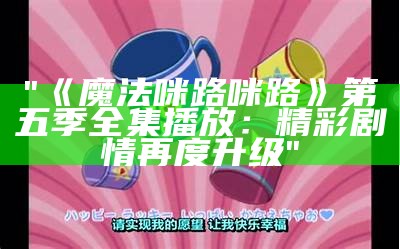 "《魔法咪路咪路》第五季全集播放：精彩剧情再度升级"