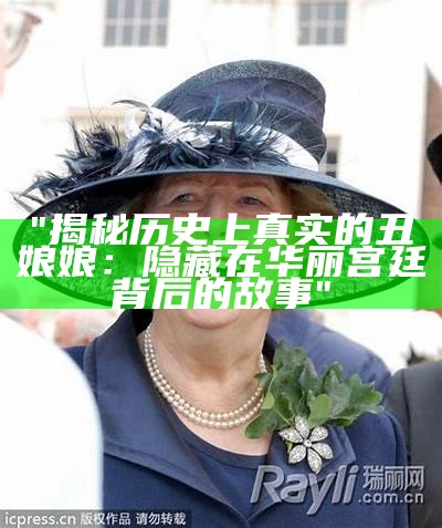 "揭秘历史上真实的丑娘娘：隐藏在华丽宫廷背后的故事"