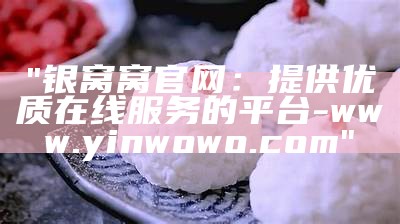 "银窝窝官网：提供优质在线服务的平台-www.yinwowo.com"