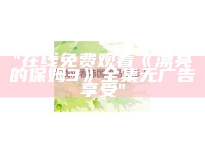 "在线免费观看《漂亮的保姆3》全集无广告享受"