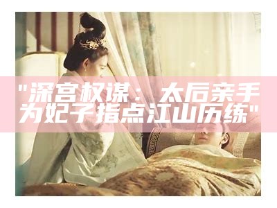 "深宫权谋：太后亲手为妃子指点江山历练"