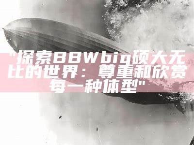 "探索BBWbig硕大无比的世界：尊重和欣赏每一种体型"