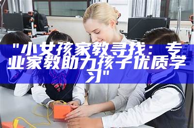 "小女孩家教寻找：专业家教助力孩子优质学习"