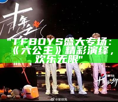 "TFBOYS盛大专场：《六公主》精彩演绎，欢乐无限"