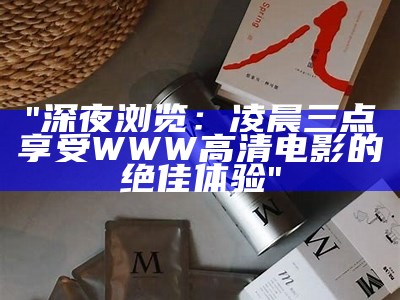 "深夜浏览：凌晨三点享受WWW高清电影的绝佳体验"