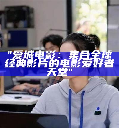 "爱城电影：集合全球经典影片的电影爱好者天堂"