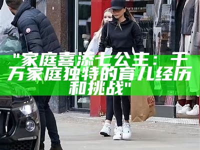 "家庭喜添七公主：千万家庭独特的育儿经历和挑战"