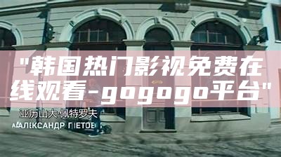 "韩国热门影视免费在线观看-gogogo平台"