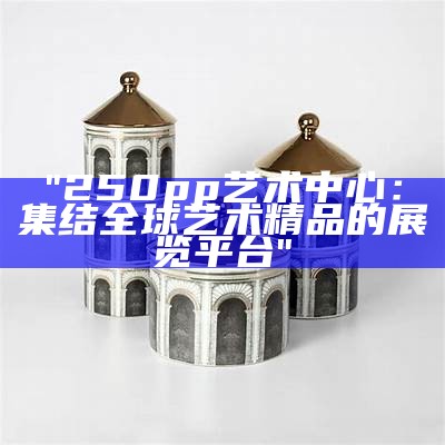 "250pp艺术中心：集结全球艺术精品的展览平台"