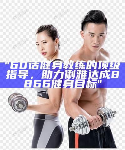 "60话健身教练的顶级指导，助力俐雅达成8866健身目标"