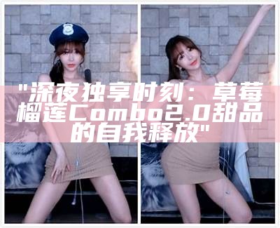 "深夜独享时刻：草莓榴莲Combo2.0甜品的自我释放"