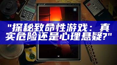 "探秘致命性游戏：真实危险还是心理悬疑?"