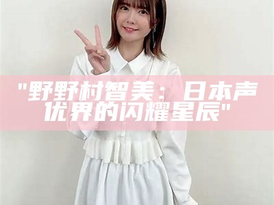 "野野村智美：日本声优界的闪耀星辰"