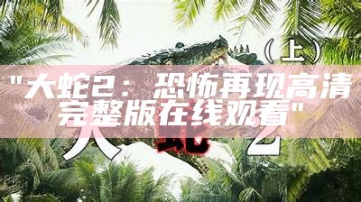 "大蛇2：恐怖再现高清完整版在线观看"