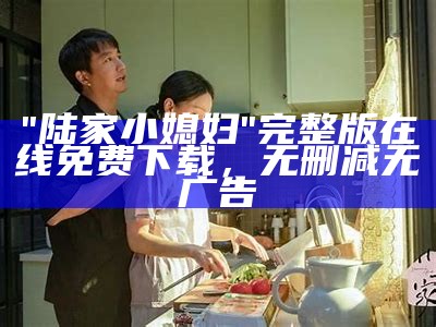 "陆家小媳妇"完整版在线免费下载，无删减无广告